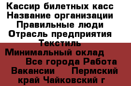 Кассир билетных касс › Название организации ­ Правильные люди › Отрасль предприятия ­ Текстиль › Минимальный оклад ­ 25 000 - Все города Работа » Вакансии   . Пермский край,Чайковский г.